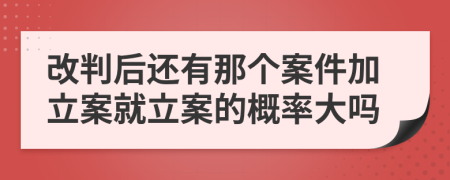 改判后还有那个案件加立案就立案的概率大吗