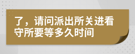 了，请问派出所关进看守所要等多久时间