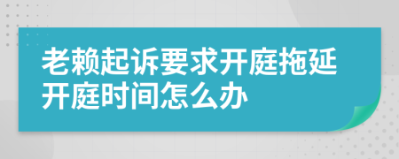 老赖起诉要求开庭拖延开庭时间怎么办