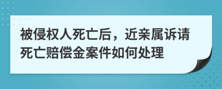 被侵权人死亡后，近亲属诉请死亡赔偿金案件如何处理