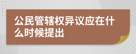 公民管辖权异议应在什么时候提出