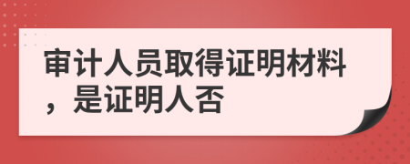 审计人员取得证明材料，是证明人否