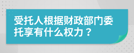 受托人根据财政部门委托享有什么权力？