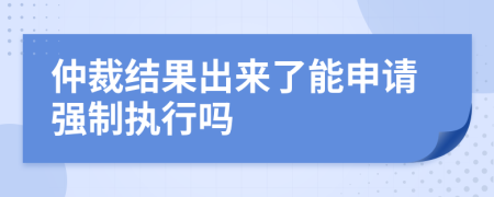 仲裁结果出来了能申请强制执行吗
