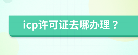 icp许可证去哪办理？