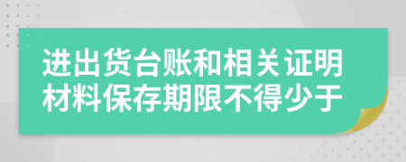 进出货台账和相关证明材料保存期限不得少于