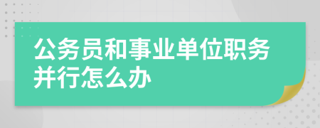 公务员和事业单位职务并行怎么办