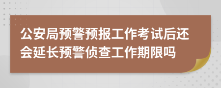 公安局预警预报工作考试后还会延长预警侦查工作期限吗