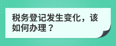 税务登记发生变化，该如何办理？