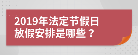 2019年法定节假日放假安排是哪些？