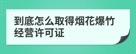 到底怎么取得烟花爆竹经营许可证