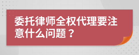 委托律师全权代理要注意什么问题？