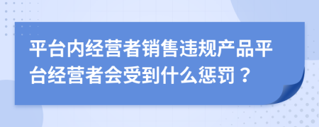 平台内经营者销售违规产品平台经营者会受到什么惩罚？