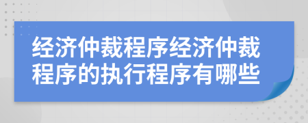 经济仲裁程序经济仲裁程序的执行程序有哪些