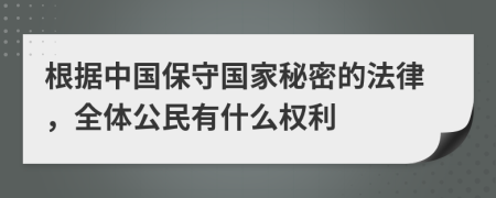 根据中国保守国家秘密的法律，全体公民有什么权利