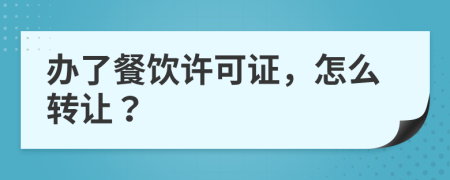 办了餐饮许可证，怎么转让？