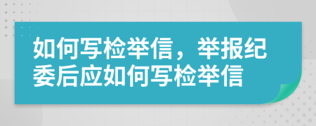 如何写检举信，举报纪委后应如何写检举信