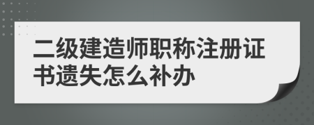 二级建造师职称注册证书遗失怎么补办