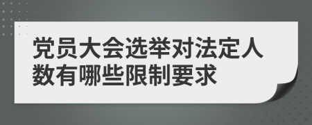 党员大会选举对法定人数有哪些限制要求