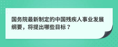 国务院最新制定的中国残疾人事业发展纲要，将提出哪些目标？