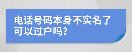 电话号码本身不实名了可以过户吗?