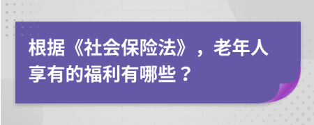 根据《社会保险法》，老年人享有的福利有哪些？