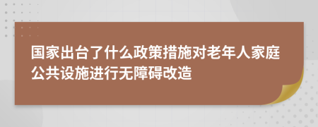 国家出台了什么政策措施对老年人家庭公共设施进行无障碍改造