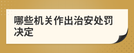 哪些机关作出治安处罚决定