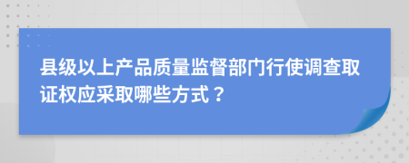 县级以上产品质量监督部门行使调查取证权应采取哪些方式？