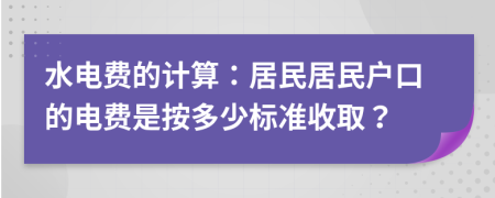 水电费的计算：居民居民户口的电费是按多少标准收取？