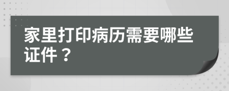 家里打印病历需要哪些证件？