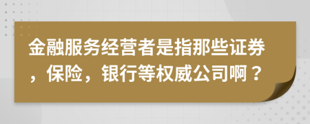 金融服务经营者是指那些证券，保险，银行等权威公司啊？