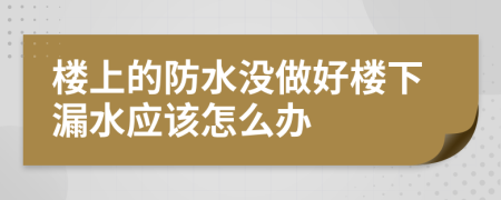 楼上的防水没做好楼下漏水应该怎么办