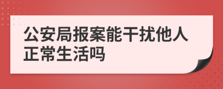 公安局报案能干扰他人正常生活吗