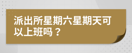 派出所星期六星期天可以上班吗？