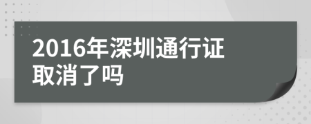 2016年深圳通行证取消了吗