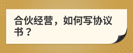 合伙经营，如何写协议书？
