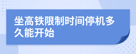 坐高铁限制时间停机多久能开始