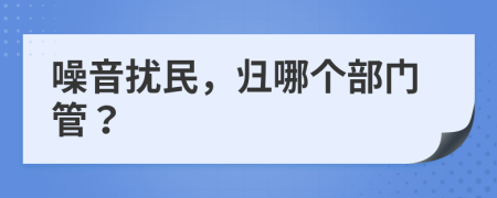 噪音扰民，归哪个部门管？