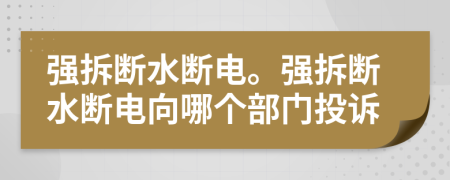 强拆断水断电。强拆断水断电向哪个部门投诉