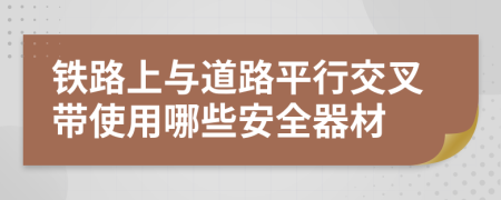 铁路上与道路平行交叉带使用哪些安全器材