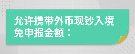 允许携带外币现钞入境免申报金额：