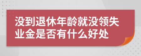 没到退休年龄就没领失业金是否有什么好处