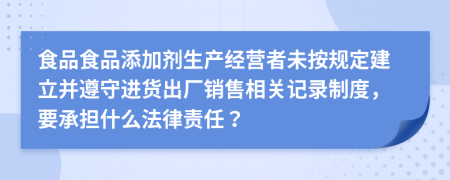 食品食品添加剂生产经营者未按规定建立并遵守进货出厂销售相关记录制度，要承担什么法律责任？