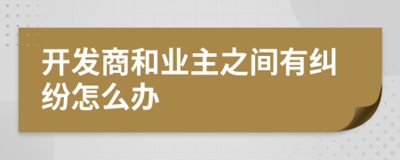 开发商和业主之间有纠纷怎么办