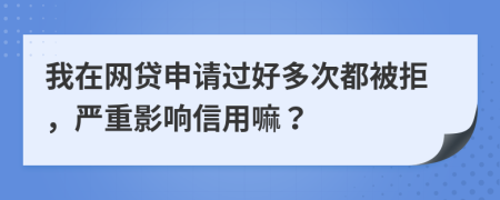 我在网贷申请过好多次都被拒，严重影响信用嘛？