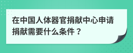 在中国人体器官捐献中心申请捐献需要什么条件？