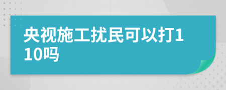 央视施工扰民可以打110吗