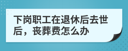 下岗职工在退休后去世后，丧葬费怎么办