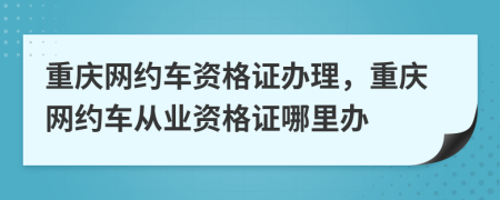 重庆网约车资格证办理，重庆网约车从业资格证哪里办